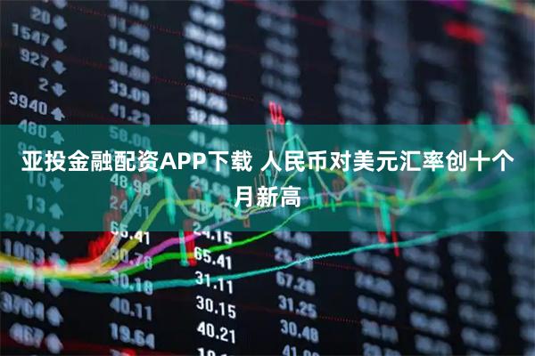 亚投金融配资APP下载 人民币对美元汇率创十个月新高