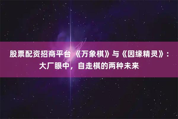 股票配资招商平台 《万象棋》与《因缘精灵》:大厂眼中,自走棋的两种未来