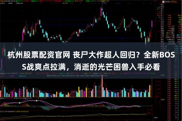 杭州股票配资官网 丧尸大作超人回归?全新BOSS战爽点拉满,消逝的光芒困兽入手必看