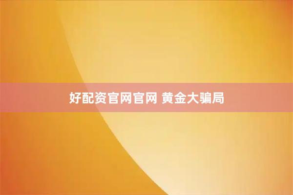 好配资官网官网 黄金大骗局