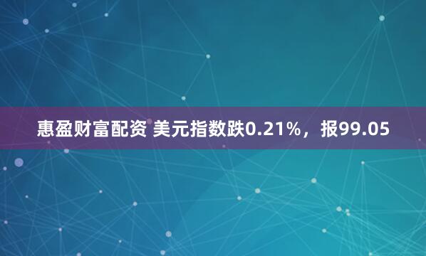 惠盈财富配资 美元指数跌0.21%,报99.05