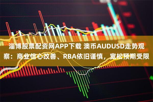 淄博股票配资网APP下载 澳币AUDUSD走势观察:商业信心改善、RBA依旧谨慎,宽松预期受限