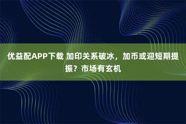 优益配APP下载 加印关系破冰，加币或迎短期提振？市场有玄机