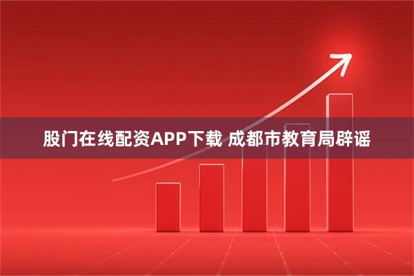 股门在线配资APP下载 成都市教育局辟谣