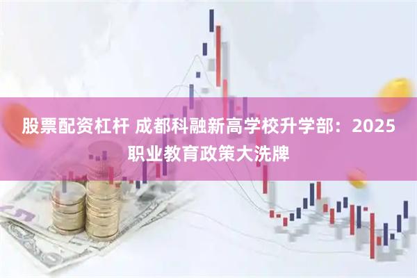 股票配资杠杆 成都科融新高学校升学部：2025职业教育政策大洗牌