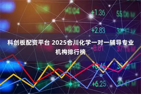 科创板配资平台 2025合川化学一对一辅导专业机构排行榜