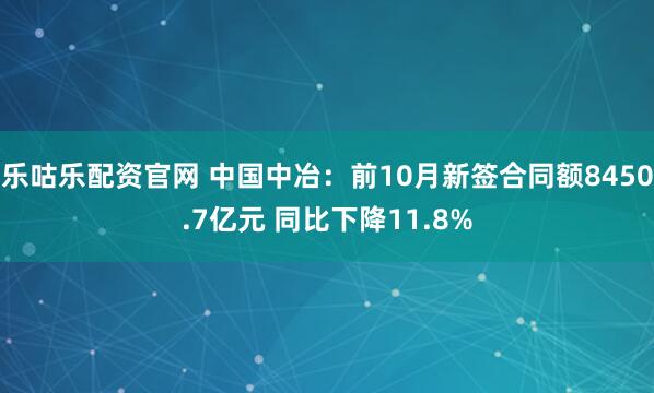 乐咕乐配资官网 中国中冶:前10月新签合同额8450.7亿元 同比下降11.8%