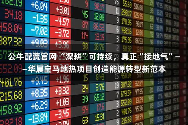 公牛配资官网 “深耕”可持续,真正“接地气”——华晨宝马地热项目创造能源转型新范本