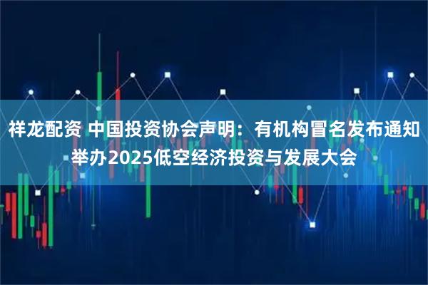 祥龙配资 中国投资协会声明:有机构冒名发布通知举办2025低空经济投资与发展大会