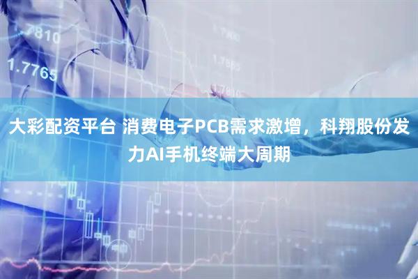 大彩配资平台 消费电子PCB需求激增,科翔股份发力AI手机终端大周期