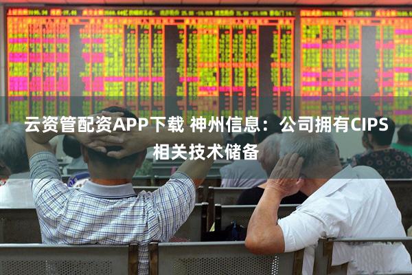 云资管配资APP下载 神州信息：公司拥有CIPS相关技术储备