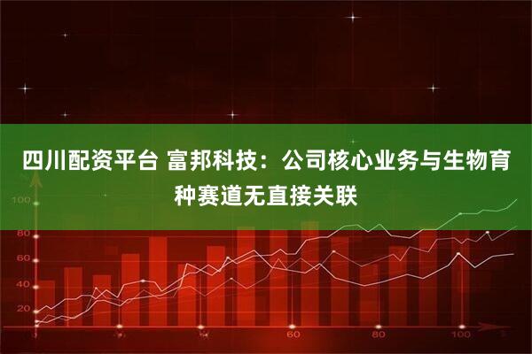 四川配资平台 富邦科技：公司核心业务与生物育种赛道无直接关联