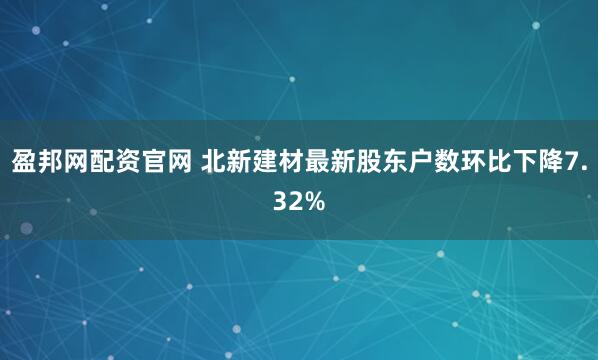 盈邦网配资官网 北新建材最新股东户数环比下降7.32%