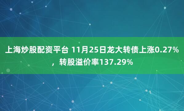 上海炒股配资平台 11月25日龙大转债上涨0.27%，转股溢价率137.29%
