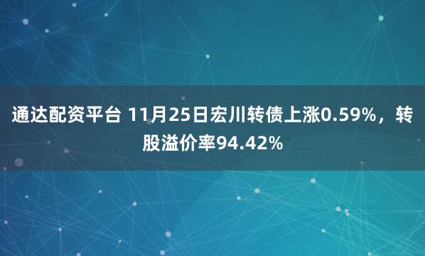 通达配资平台 11月25日宏川转债上涨0.59%，转股溢价率94.42%