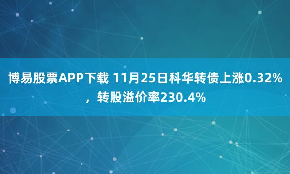 博易股票APP下载 11月25日科华转债上涨0.32%，转股溢价率230.4%