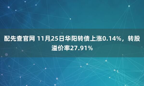 配先查官网 11月25日华阳转债上涨0.14%，转股溢价率27.91%
