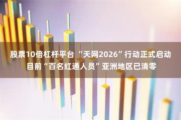股票10倍杠杆平台 “天网2026”行动正式启动 目前“百名红通人员”亚洲地区已清零