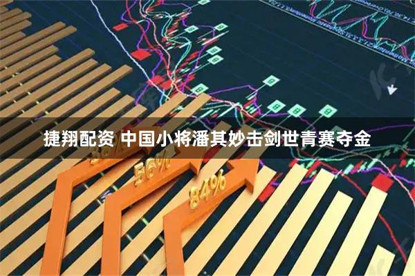 捷翔配资 中国小将潘其妙击剑世青赛夺金