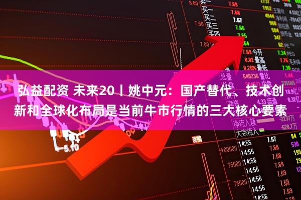 弘益配资 未来20丨姚中元：国产替代、技术创新和全球化布局是当前牛市行情的三大核心要素