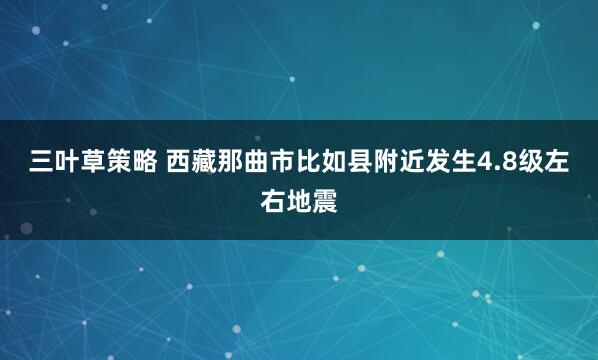 三叶草策略 西藏那曲市比如县附近发生4.8级左右地震