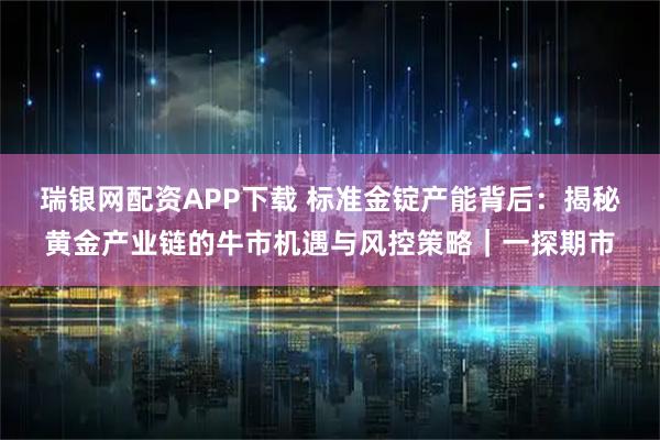 瑞银网配资APP下载 标准金锭产能背后:揭秘黄金产业链的牛市机遇与风控策略|一探期市