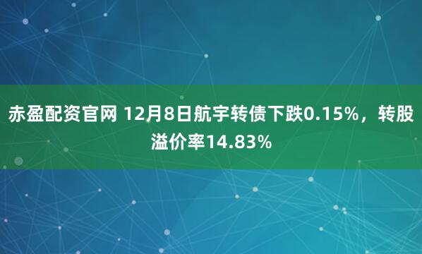 赤盈配资官网 12月8日航宇转债下跌0.15%,转股溢价率14.83%