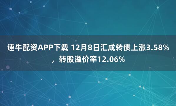 速牛配资APP下载 12月8日汇成转债上涨3.58%,转股溢价率12.06%