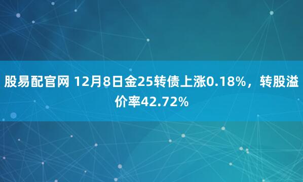 股易配官网 12月8日金25转债上涨0.18%,转股溢价率42.72%