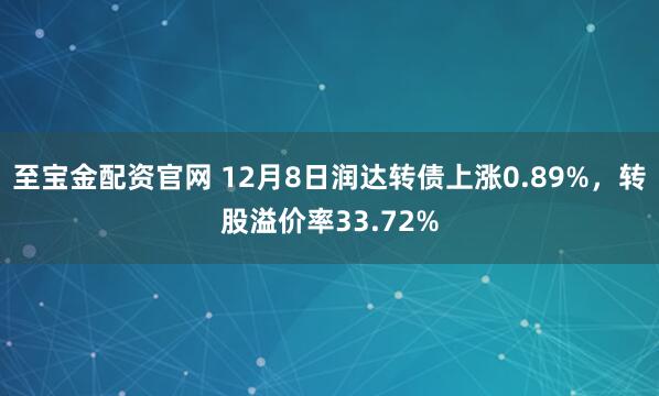 至宝金配资官网 12月8日润达转债上涨0.89%，转股溢价率33.72%
