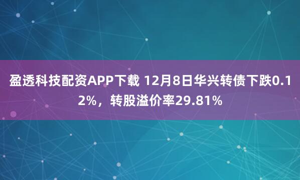 盈透科技配资APP下载 12月8日华兴转债下跌0.12%,转股溢价率29.81%