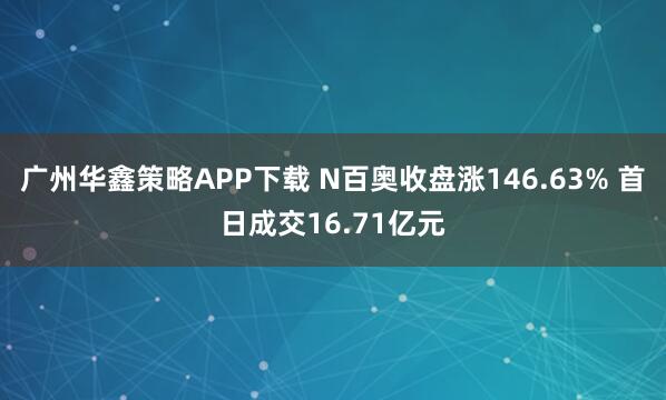 广州华鑫策略APP下载 N百奥收盘涨146.63% 首日成交16.71亿元
