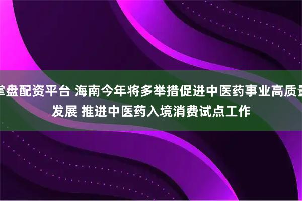 掌盘配资平台 海南今年将多举措促进中医药事业高质量发展 推进中医药入境消费试点工作