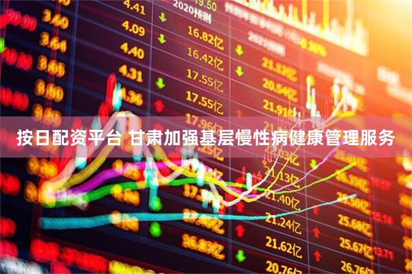 按日配资平台 甘肃加强基层慢性病健康管理服务