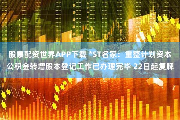 股票配资世界APP下载 *ST名家：重整计划资本公积金转增股本登记工作已办理完毕 22日起复牌