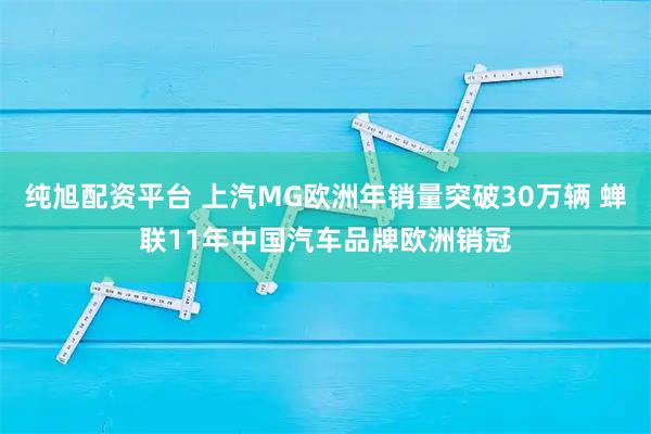 纯旭配资平台 上汽MG欧洲年销量突破30万辆 蝉联11年中国汽车品牌欧洲销冠
