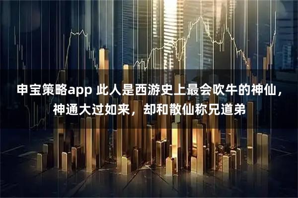 申宝策略app 此人是西游史上最会吹牛的神仙，神通大过如来，却和散仙称兄道弟