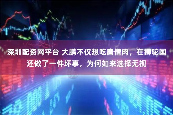 深圳配资网平台 大鹏不仅想吃唐僧肉，在狮驼国还做了一件坏事，为何如来选择无视