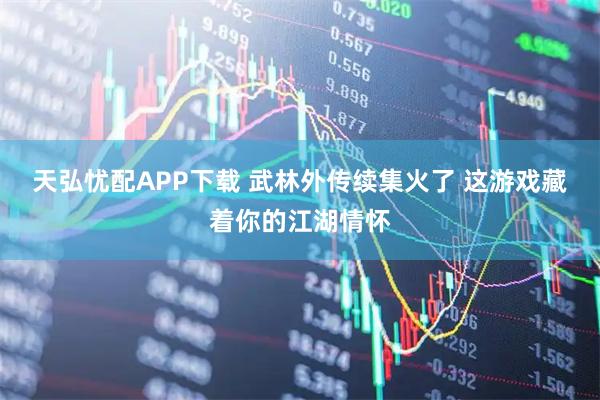 天弘忧配APP下载 武林外传续集火了 这游戏藏着你的江湖情怀