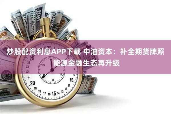 炒股配资利息APP下载 中油资本：补全期货牌照 能源金融生态再升级