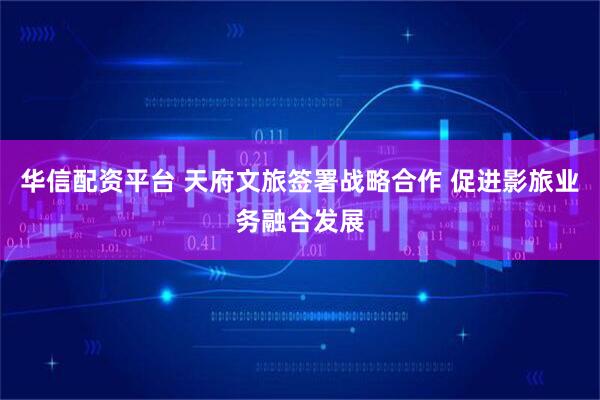 华信配资平台 天府文旅签署战略合作 促进影旅业务融合发展