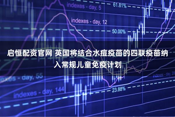 启恒配资官网 英国将结合水痘疫苗的四联疫苗纳入常规儿童免疫计划