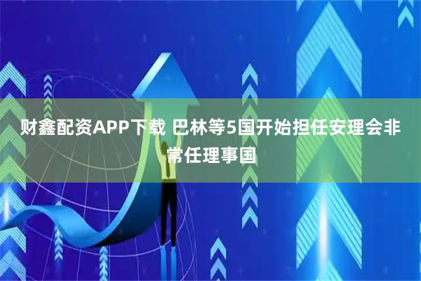 财鑫配资APP下载 巴林等5国开始担任安理会非常任理事国