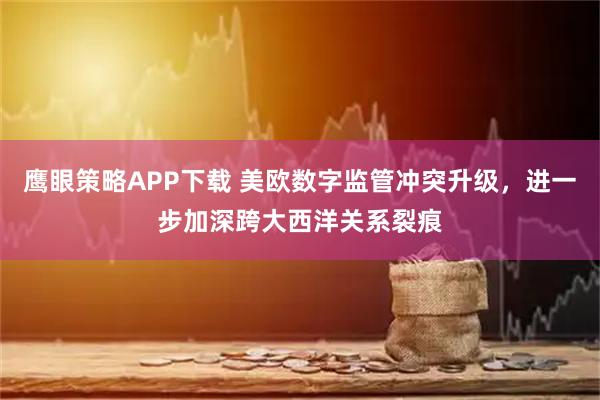 鹰眼策略APP下载 美欧数字监管冲突升级，进一步加深跨大西洋关系裂痕