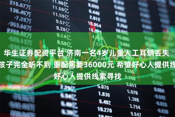 华生证券配资平台 济南一名4岁儿童人工耳蜗丢失 家长：孩子完全听不到 重配需要36000元 希望好心人提供线索寻找