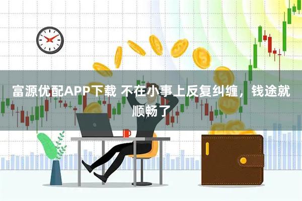 富源优配APP下载 不在小事上反复纠缠，钱途就顺畅了