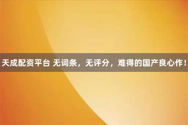 天成配资平台 无词条，无评分，难得的国产良心作！