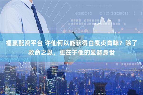 福赢配资平台 许仙何以能获得白素贞青睐？除了救命之恩，更在于他的显赫身世