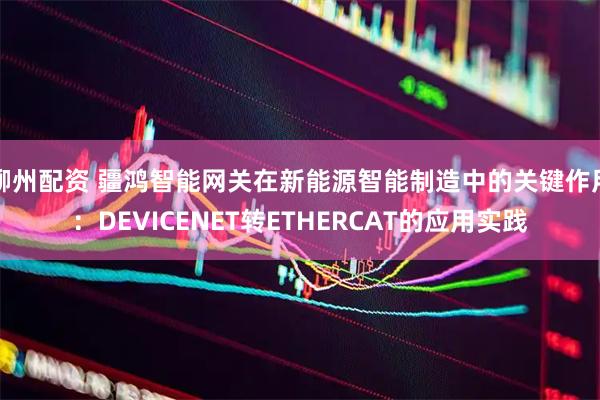 柳州配资 疆鸿智能网关在新能源智能制造中的关键作用：DEVICENET转ETHERCAT的应用实践