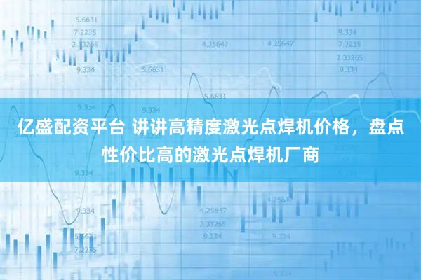 亿盛配资平台 讲讲高精度激光点焊机价格，盘点性价比高的激光点焊机厂商